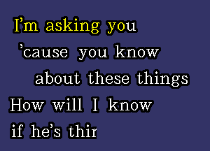 Fm asking you

ocause you know
about these things

How will I know
if heos thir