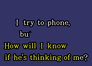 I try to phone,
bu

How will I know

if he s thinking of me?