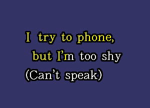 I try to phone,

but Fm too shy
(CanWL speak)