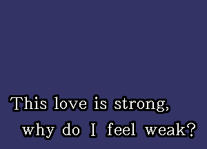 This love is strong,

why do I feel weak?