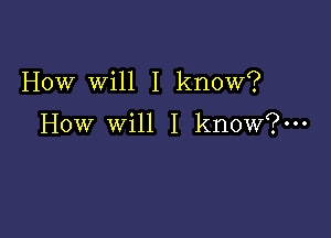 How Will I know?

How will I know?