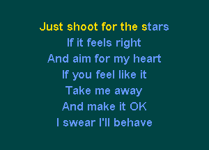 Just shoot for the stars
If it feels right
And aim for my heart

If you feel like it

Take me away

And make it OK
I swear I'll behave