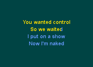 You wanted control
80 we waited

I put on a show
Now I'm naked