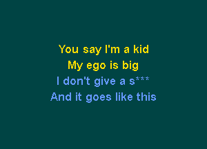 You say I'm a kid
My ego is big

I don't give a 8m'
And it goes like this