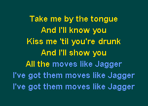 Take me by the tongue
And I'll know you
Kiss me 'til you're drunk

And I'll show you
All the moves like Jagger
I've got them moves like Jagger
I've got them moves like Jagger