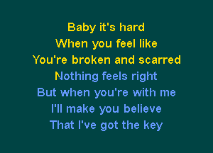 Baby it's hard
When you feel like
You're broken and scarred

Nothing feels right
But when you're with me
I'll make you believe
That I've got the key