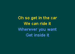 Oh so get in the car
We can ride it

Wherever you want
Get inside it