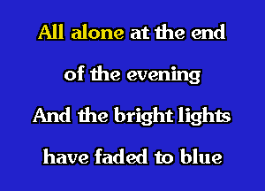 All alone at the end
of the evening
And 1119 bright lights
have faded to blue