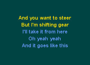 And you want to steer
But I'm shifting gear
I'll take it from here

Oh yeah yeah
And it goes like this