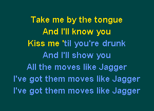 Take me by the tongue
And I'll know you
Kiss me 'til you're drunk

And I'll show you
All the moves like Jagger
I've got them moves like Jagger
I've got them moves like Jagger