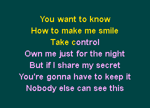 You want to know
How to make me smile
Take control

Own me just for the night
But ifl share my secret
You're gonna have to keep it
Nobody else can see this