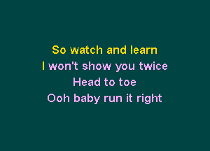 80 watch and learn
I won't show you twice

Head to toe
Ooh baby run it right