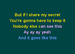 But ifl share my secret
You're gonna have to keep it
Nobody else can see this

Ay ay ay yeah
And it goes like this