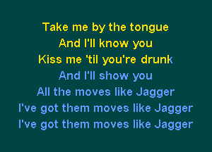 Take me by the tongue
And I'll know you
Kiss me 'til you're drunk

And I'll show you
All the moves like Jagger
I've got them moves like Jagger
I've got them moves like Jagger