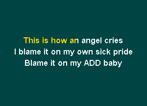 This is how an angel cries
I blame it on my own sick pride

Blame it on my ADD baby