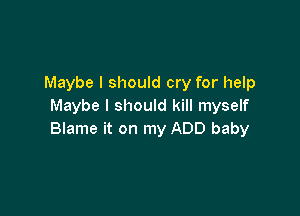 Maybe I should cry for help
Maybe I should kill myself

Blame it on my ADD baby