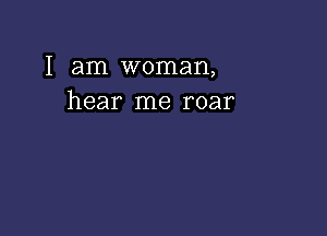 I am woman,
hear me roar