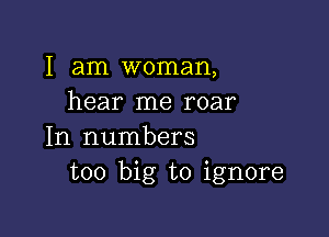 I am woman,
hear me roar

In numbers
too big to ignore