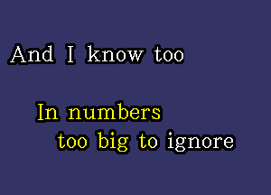 And I know too

In numbers
too big to ignore