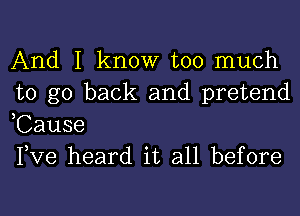 And I know too much
to go back and pretend
,Cause

Pve heard it all before