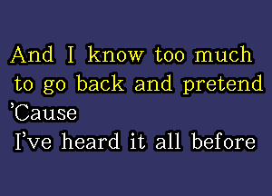 And I know too much
to go back and pretend
,Cause

Pve heard it all before