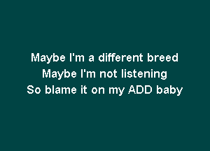 Maybe I'm a different breed
Maybe I'm not listening

So blame it on my ADD baby