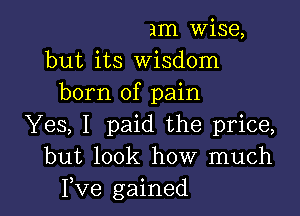 am Wise,
but its Wisdom
born of pain

Yes, I paid the price,
but look how much
Fve gained