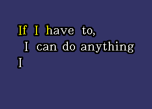 If I have to,
I can do anything

I