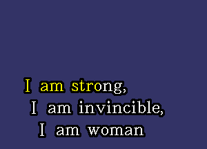 I am strong,
I am invincible,
I am woman