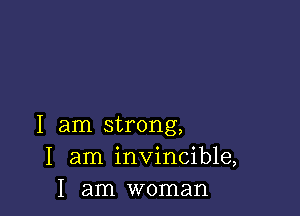 I am strong,
I am invincible,
I am woman