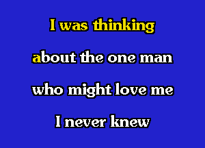 l was thinking
about the one man

who might love me

I never lmew l