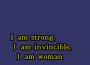 I am strong,
I am invincible,
I am woman