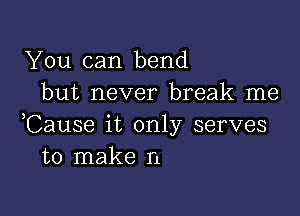 You can bend
but never break me

,Cause it only serves
to make n