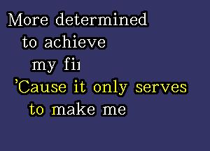 More determined
to achieve

my fil

,Cause it only serves
to make me