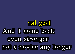 nal goal

And I come back
even stronger
not a novice any longer