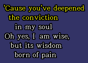 ,Cause you,ve deepened
the conviction
in my soul

Oh yes, I am wise,
but its Wisdom
born of pain