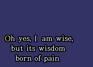 Oh yes, I am wise,
but its Wisdom
born of pain