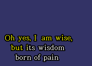 Oh yes, I am wise,
but its Wisdom
born of pain