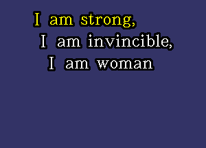 I am strong,
I am invincible,
I am woman