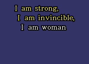 I am strong,
I am invincible,
I am woman