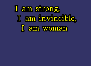 I am strong,
I am invincible,
I am woman