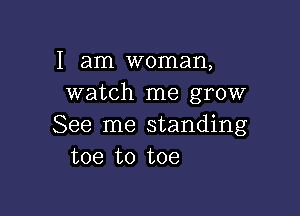 I am woman,
watch me grow

See me standing
toe to toe