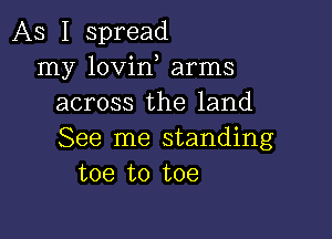 As I spread
my lovin arms
across the land

See me standing
toe to toe