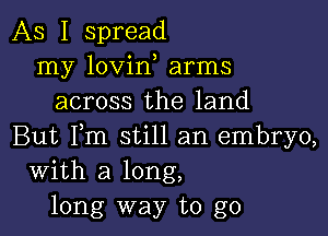 As I spread
my lovin arms
across the land

But Fm still an embryo,
With a long,
long way to go