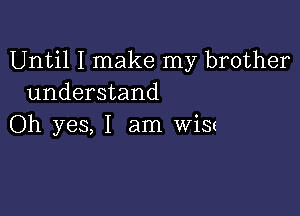 Until I make my brother
understand

Oh yes, I am wis(