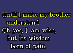 Until I make my brother
understand

Oh yes, I am wise,
but its Wisdom
born of pain