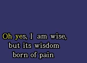 Oh yes, I am wise,
but its Wisdom
born of pain