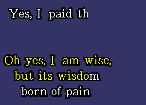 Yes, I paid th

Oh yes, I am wise,
but its Wisdom
born of pain