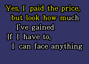 Yes, I paid the price,
but look how much
Fve gained

If I have to,
I can face anything