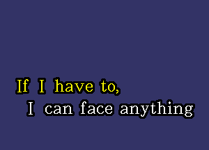 If I have to,
I can face anything